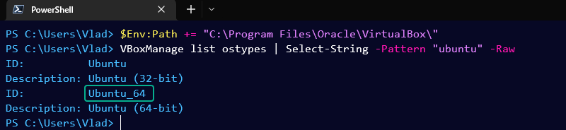 PowerShell window:
PS C:\Users\Vlad> $Env:Path += "C:\Program Files\Oracle\VirtualBox\"
PS C:\Users\Vlad> VBoxManage list ostypes | Select-String -Pattern "ubuntu" -Raw
ID:          Ubuntu
Description: Ubuntu (32-bit)
ID:          Ubuntu_64
Description: Ubuntu (64-bit)
PS C:\Users\Vlad>


SEO: VMs in VirtualBox using PowerShell
